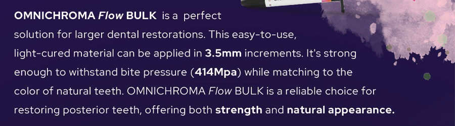 OMNICHROMA Flow BULK isa perfect solution for larger dental restorations. This easy-to-use, light-cured material can be applied in 3.5mm increments. It's strong enough to withstand bite pressure (414Mpa) while matching to the color of natural teeth. OMNICHROMA Flow BULK is a reliable choice for restoring posterior teeth, offering both strength and natural appearance.