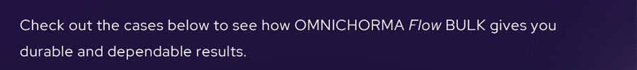 Check out the cases below to see how OMNICHORMA Flow BULK gives you durable and dependable results.